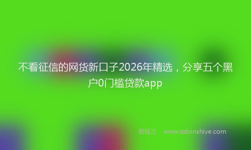 不看征信的网货新口子2026年精选,分享五个黑户0门槛贷款app