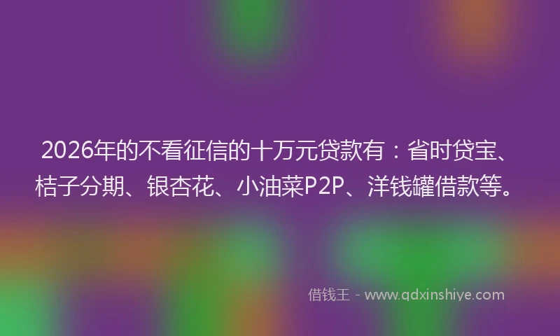 2026年的不看征信的十万元贷款有：省时贷宝、桔子分期、银杏花、小油菜P2P、洋钱罐借款等。