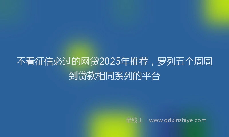 不看征信必过的网贷2025年推荐,罗列五个周周到贷款相同系列的平台