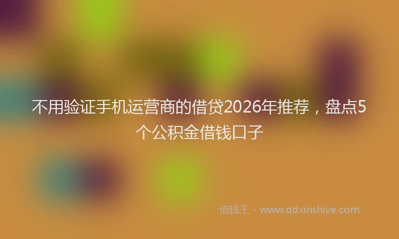 不用验证手机运营商的借贷2026年推荐，盘点5个公积金借钱口子