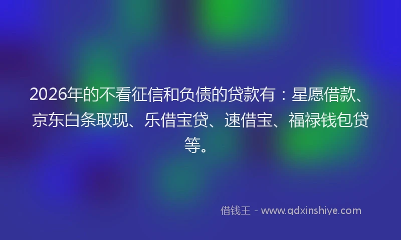 2026年的不看征信和负债的贷款有：星愿借款、京东白条取现、乐借宝贷、速借宝、福禄钱包贷等。