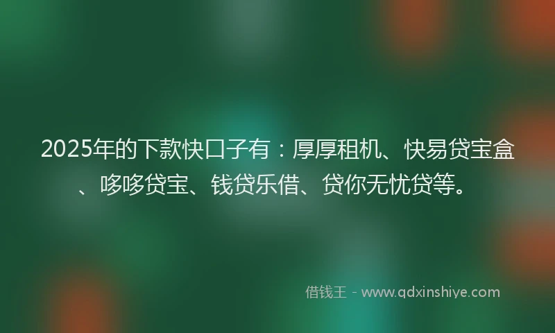 2025年的下款快口子有：厚厚租机、快易贷宝盒、哆哆贷宝、钱贷乐借、贷你无忧贷等。
