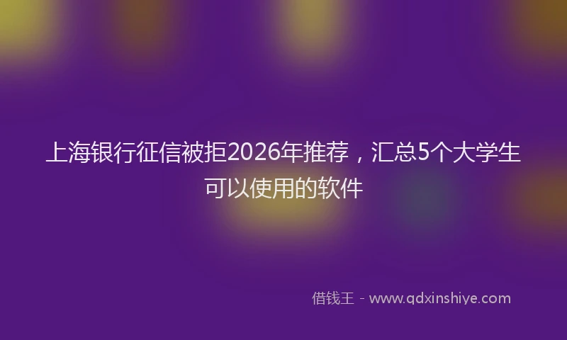 上海银行征信被拒2026年推荐，汇总5个大学生可以使用的软件