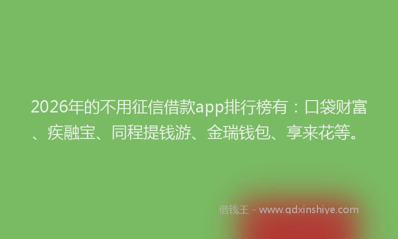 2026年的不用征信借款app排行榜有：口袋财富、疾融宝、同程提钱游、金瑞钱包、享来花等。