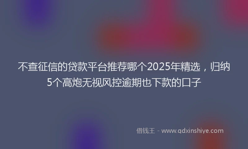不查征信的贷款平台推荐哪个2025年精选，归纳5个高炮无视风控逾期也下款的口子
