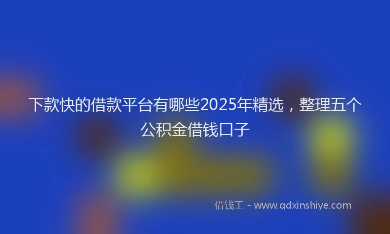 下款快的借款平台有哪些2025年精选，整理五个公积金借钱口子
