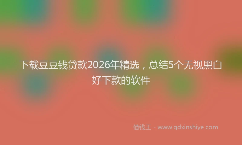 下载豆豆钱贷款2026年精选，总结5个无视黑白好下款的软件