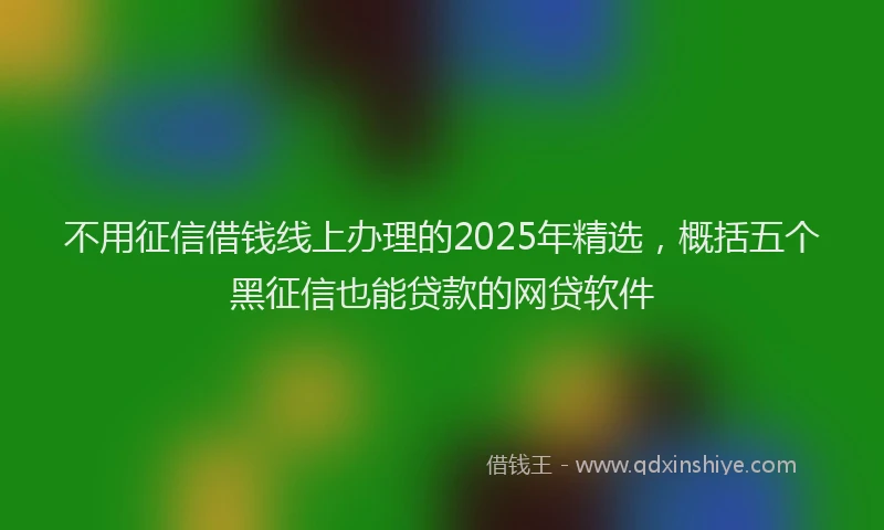 不用征信借钱线上办理的2025年精选，概括五个黑征信也能贷款的网贷软件
