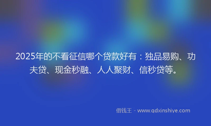 2025年的不看征信哪个贷款好有:独品易购、功夫贷、现金秒融、人人聚财、信秒贷等。