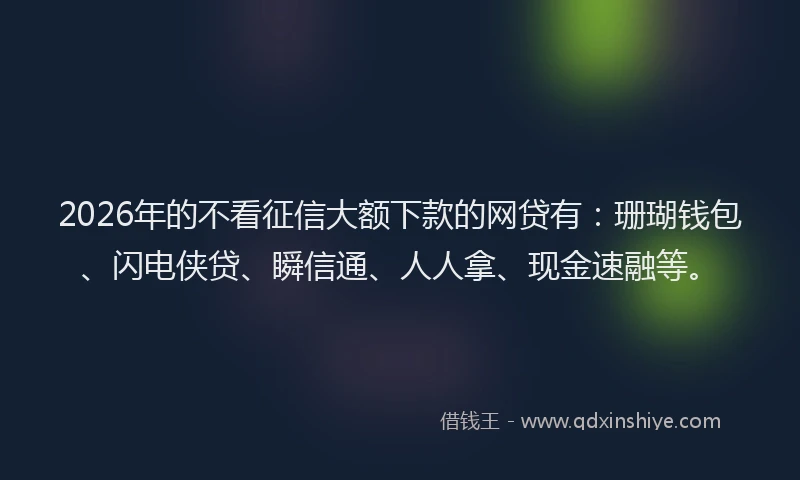 2026年的不看征信大额下款的网贷有：珊瑚钱包、闪电侠贷、瞬信通、人人拿、现金速融等。