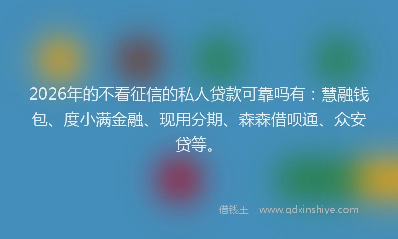 2026年的不看征信的私人贷款可靠吗有：慧融钱包、度小满金融、现用分期、森森借呗通、众安贷等。