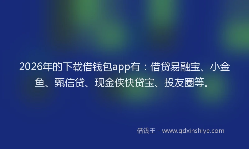 2026年的下载借钱包app有:借贷易融宝、小金鱼、甄信贷、现金侠快贷宝、投友圈等。