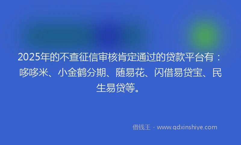 2025年的不查征信审核肯定通过的贷款平台有：哆哆米、小金鹤分期、随易花、闪借易贷宝、民生易贷等。