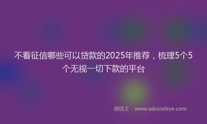 不看征信哪些可以贷款的2025年推荐，梳理5个5个无视一切下款的平台