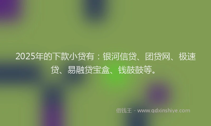2025年的下款小贷有:银河信贷、团贷网、极速贷、易融贷宝盒、钱鼓鼓等。