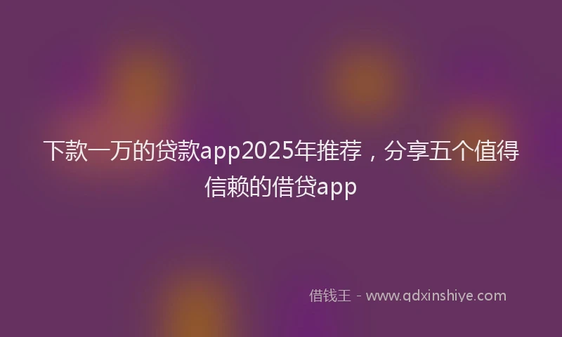 下款一万的贷款app2025年推荐，分享五个值得信赖的借贷app