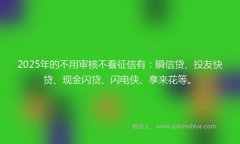 2025年的不用审核不看征信有：瞬信贷、投友快贷、现金闪贷、闪电侠、享来花等。