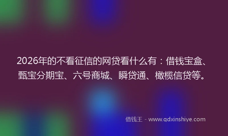 2026年的不看征信的网贷看什么有：借钱宝盒、甄宝分期宝、六号商城、瞬贷通、橄榄信贷等。