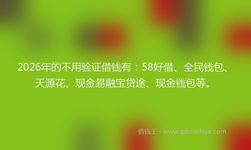 2026年的不用验证借钱有：58好借、全民钱包、天源花、现金易融宝贷途、现金钱包等。
