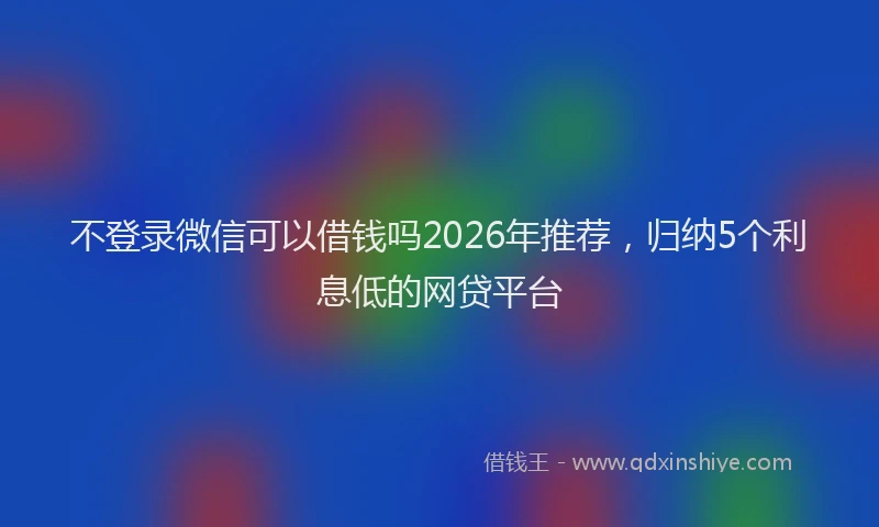 不登录微信可以借钱吗2026年推荐，归纳5个利息低的网贷平台