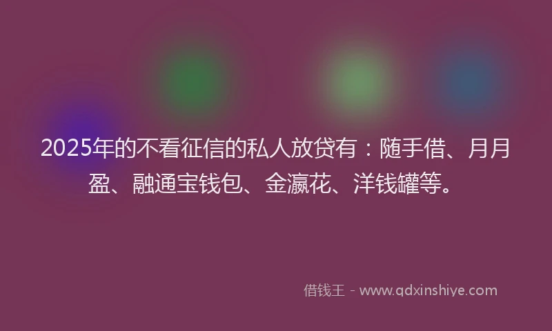 2025年的不看征信的私人放贷有:随手借、月月盈、融通宝钱包、金瀛花、洋钱罐等。