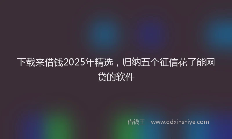 下载来借钱2025年精选，归纳五个征信花了能网贷的软件