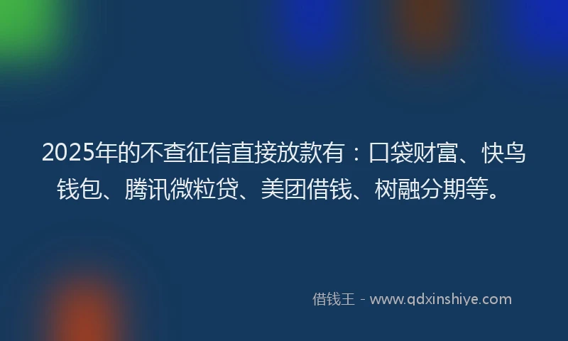 2025年的不查征信直接放款有:口袋财富、快鸟钱包、腾讯微粒贷、美团借钱、树融分期等。