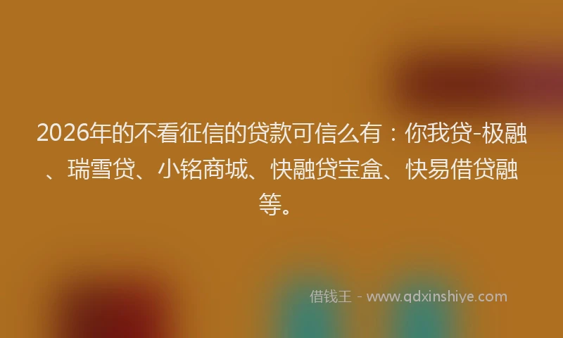 2026年的不看征信的贷款可信么有：你我贷-极融、瑞雪贷、小铭商城、快融贷宝盒、快易借贷融等。