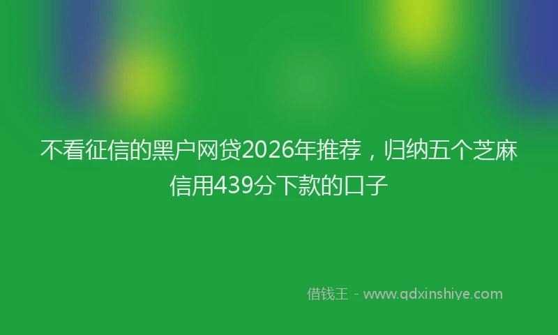 不看征信的黑户网贷2026年推荐，归纳五个芝麻信用439分下款的口子