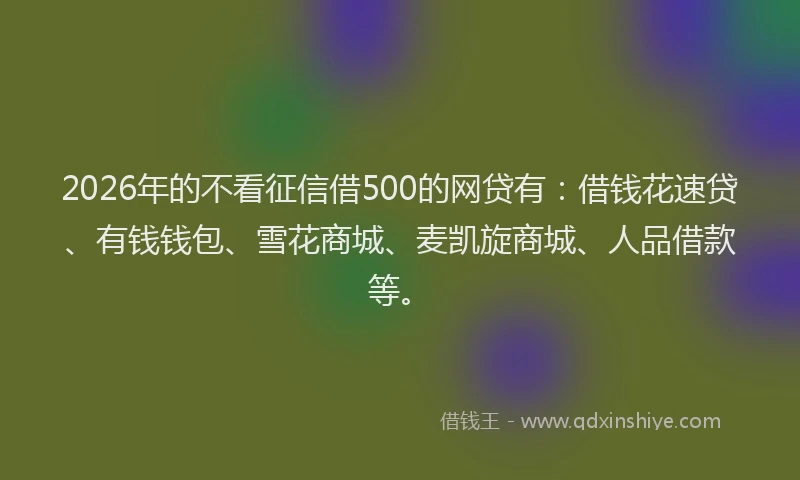 2026年的不看征信借500的网贷有:借钱花速贷、有钱钱包、雪花商城、麦凯旋商城、人品借款等。