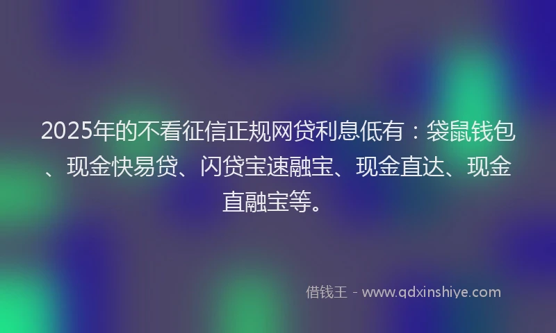 2025年的不看征信正规网贷利息低有：袋鼠钱包、现金快易贷、闪贷宝速融宝、现金直达、现金直融宝等。