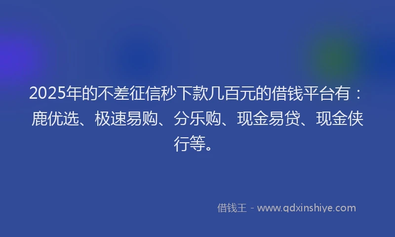 2025年的不差征信秒下款几百元的借钱平台有：鹿优选、极速易购、分乐购、现金易贷、现金侠行等。