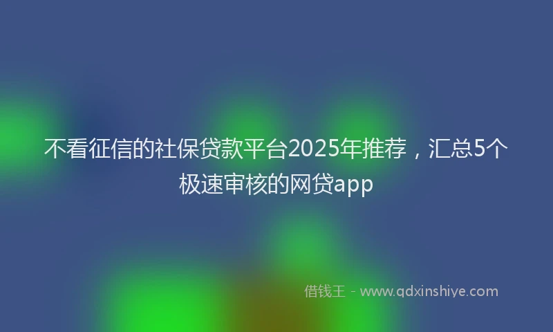 不看征信的社保贷款平台2025年推荐，汇总5个极速审核的网贷app