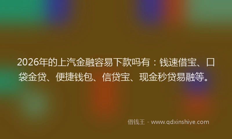2026年的上汽金融容易下款吗有：钱速借宝、口袋金贷、便捷钱包、信贷宝、现金秒贷易融等。