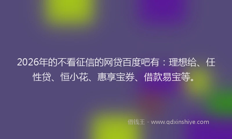 2026年的不看征信的网贷百度吧有：理想给、任性贷、恒小花、惠享宝券、借款易宝等。