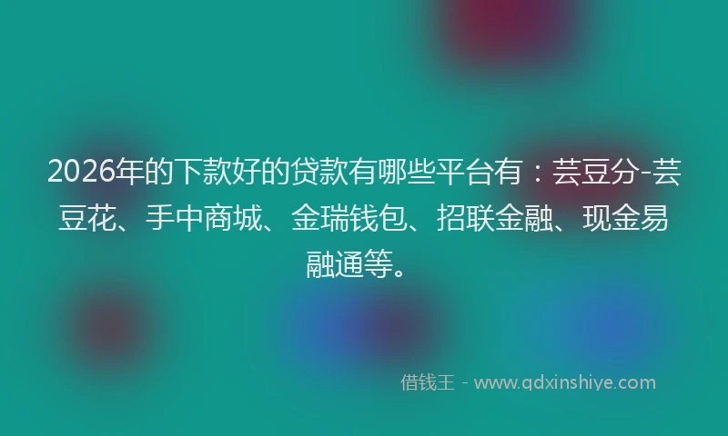 2026年的下款好的贷款有哪些平台有:芸豆分-芸豆花、手中商城、金瑞钱包、招联金融、现金易融通等。