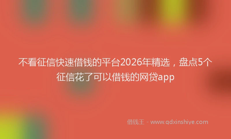不看征信快速借钱的平台2026年精选，盘点5个征信花了可以借钱的网贷app