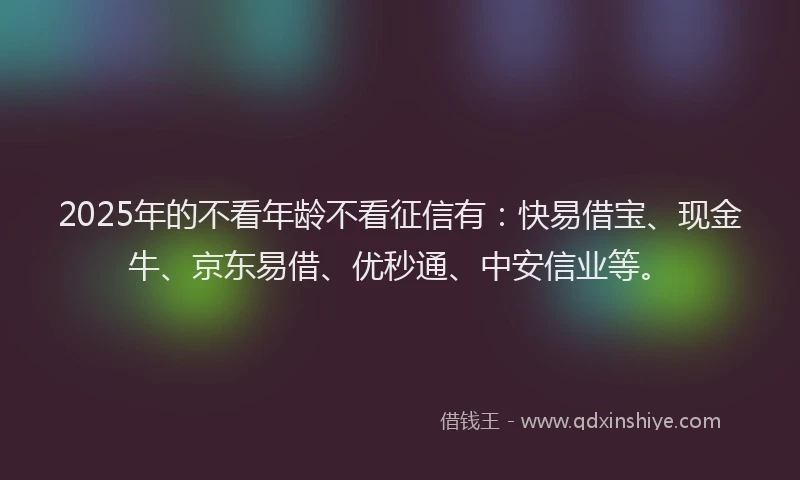 2025年的不看年龄不看征信有：快易借宝、现金牛、京东易借、优秒通、中安信业等。