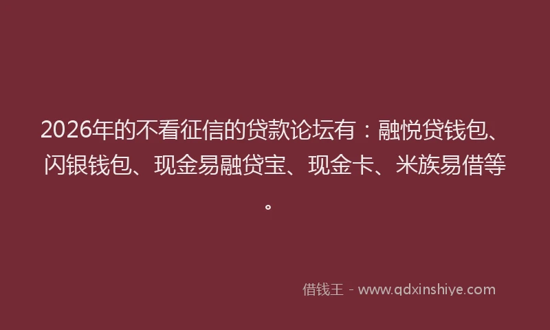 2026年的不看征信的贷款论坛有：融悦贷钱包、闪银钱包、现金易融贷宝、现金卡、米族易借等。
