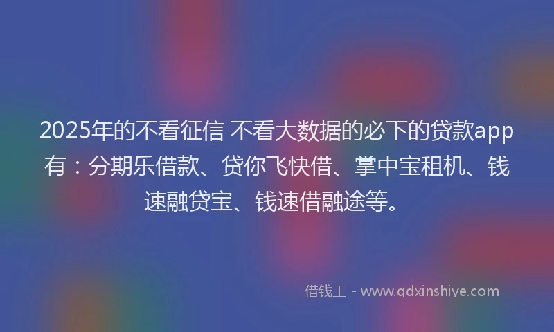 2025年的不看征信 不看大数据的必下的贷款app有：分期乐借款、贷你飞快借、掌中宝租机、钱速融贷宝、钱速借融途等。