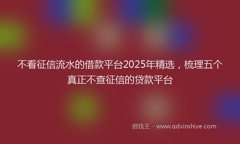 不看征信流水的借款平台2025年精选，梳理五个真正不查征信的贷款平台
