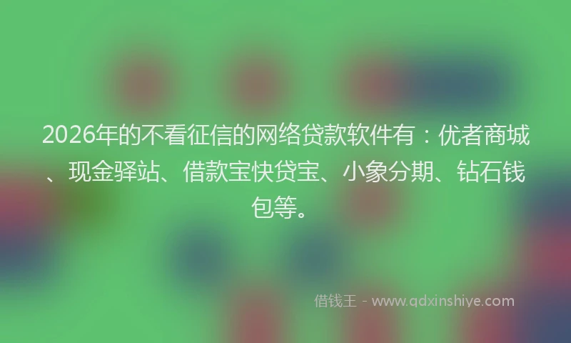 2026年的不看征信的网络贷款软件有：优者商城、现金驿站、借款宝快贷宝、小象分期、钻石钱包等。