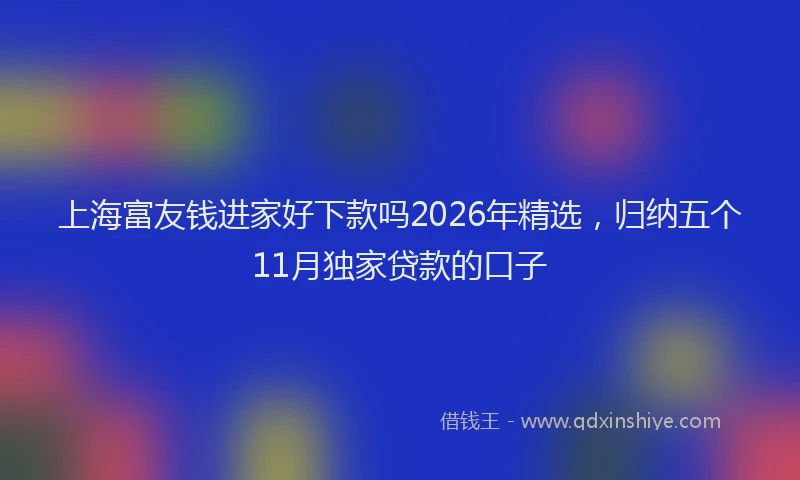 上海富友钱进家好下款吗2026年精选，归纳五个11月独家贷款的口子