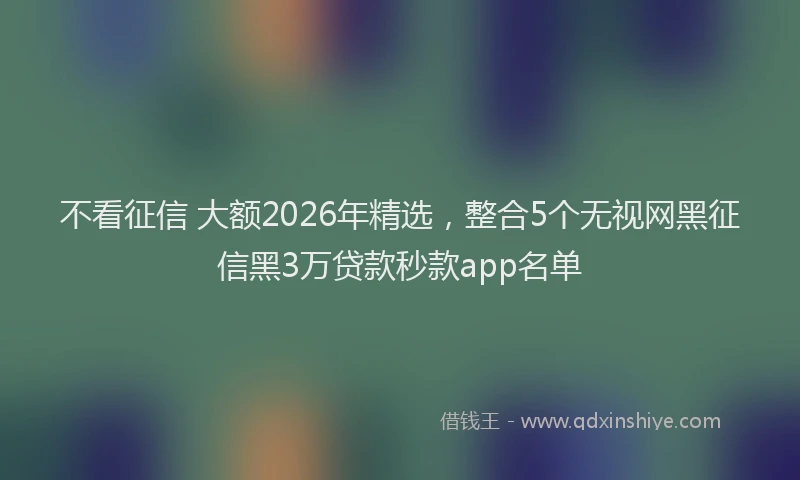 不看征信 大额2026年精选,整合5个无视网黑征信黑3万贷款秒款app名单