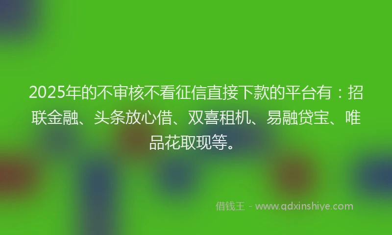 2025年的不审核不看征信直接下款的平台有：招联金融、头条放心借、双喜租机、易融贷宝、唯品花取现等。