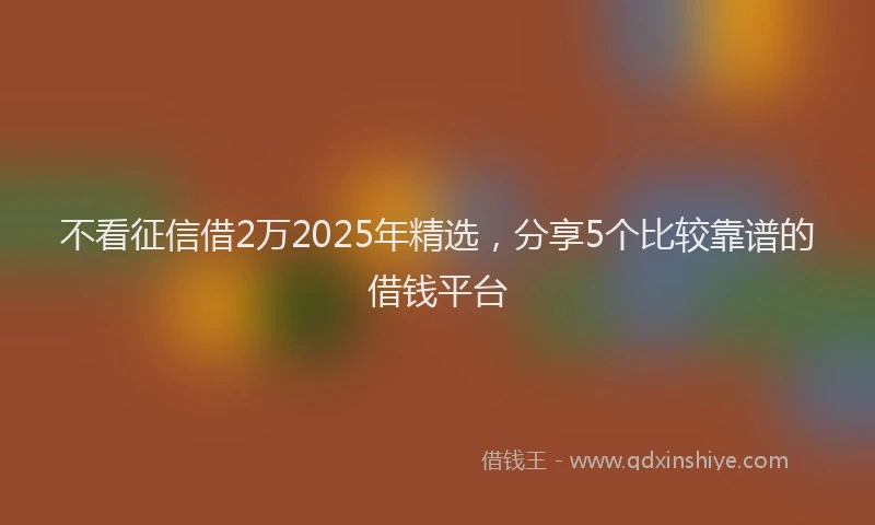 不看征信借2万2025年精选，分享5个比较靠谱的借钱平台