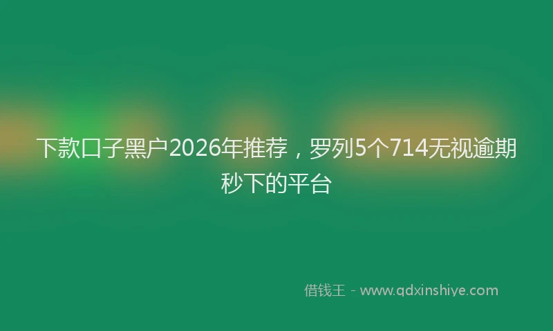 下款口子黑户2026年推荐，罗列5个714无视逾期秒下的平台