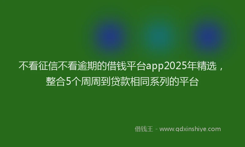不看征信不看逾期的借钱平台app2025年精选，整合5个周周到贷款相同系列的平台