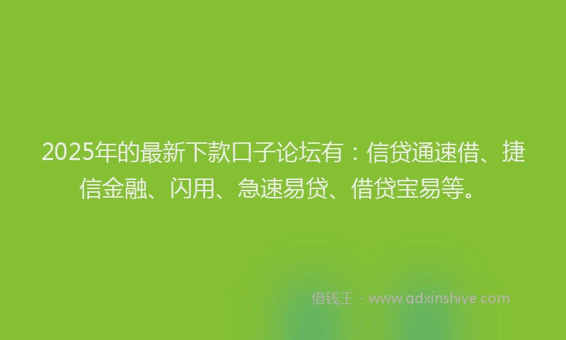 2025年的最新下款口子论坛有：信贷通速借、捷信金融、闪用、急速易贷、借贷宝易等。