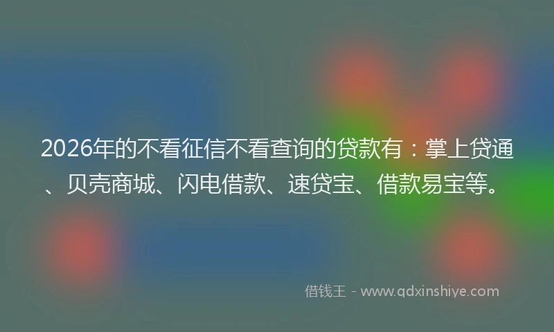 2026年的不看征信不看查询的贷款有:掌上贷通、贝壳商城、闪电借款、速贷宝、借款易宝等。